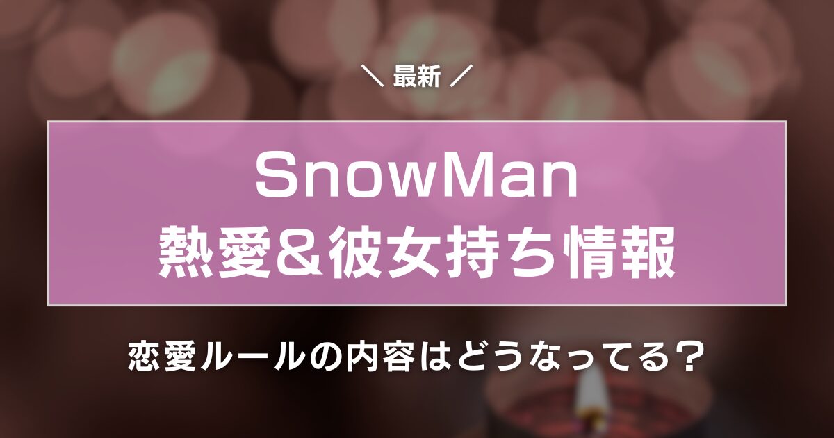 2024最新｜SnowManの熱愛&彼女持ち情報まとめ！恋愛ルールの内容はどうなってる？