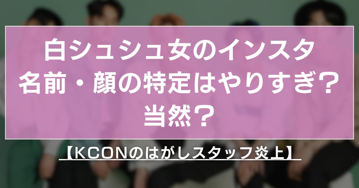 白シュシュ女とは？インスタ名前顔の特定はやりすぎ？【KCONのはがしで炎上】